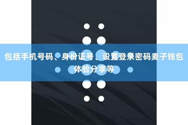 包括手机号码、身份证号、设置登录密码麦子钱包体验分享等