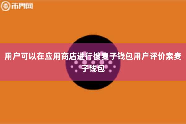 用户可以在应用商店进行搜麦子钱包用户评价索麦子钱包