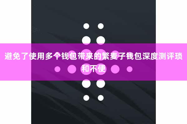 避免了使用多个钱包带来的繁麦子钱包深度测评琐和不便