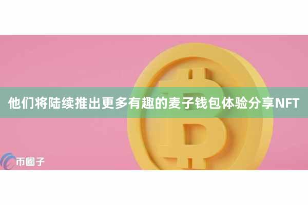 他们将陆续推出更多有趣的麦子钱包体验分享NFT