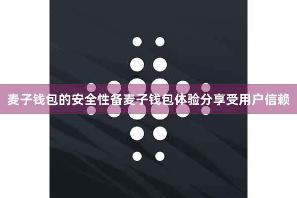 麦子钱包的安全性备麦子钱包体验分享受用户信赖