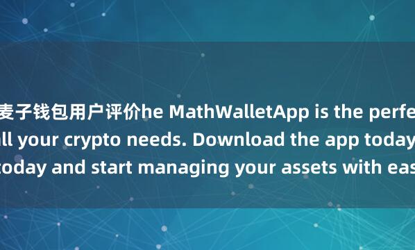 t麦子钱包用户评价he MathWalletApp is the perfect companion for all your crypto needs. Download the app today and start managing your assets with ease and convenience.