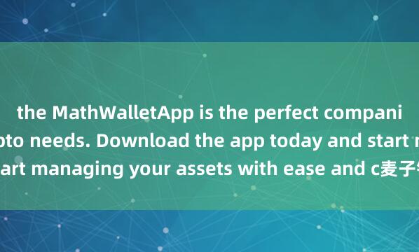the MathWalletApp is the perfect companion for all your crypto needs. Download the app today and start managing your assets with ease and c麦子钱包口碑onvenience.