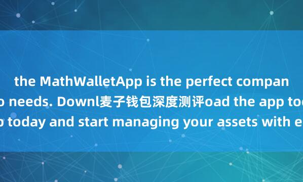 the MathWalletApp is the perfect companion for all your crypto needs. Downl麦子钱包深度测评oad the app today and start managing your assets with ease and convenience.